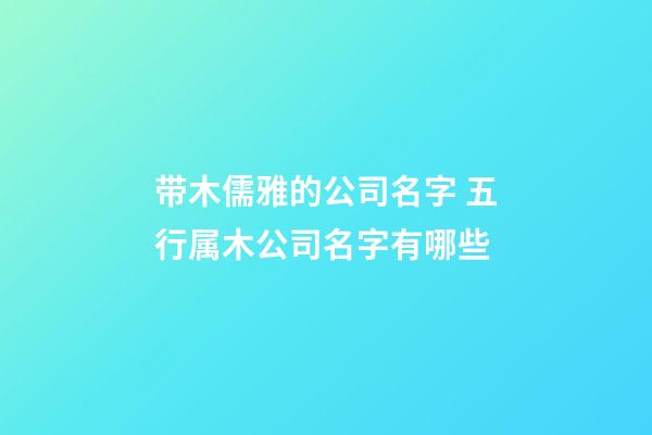 带木儒雅的公司名字 五行属木公司名字有哪些-第1张-公司起名-玄机派